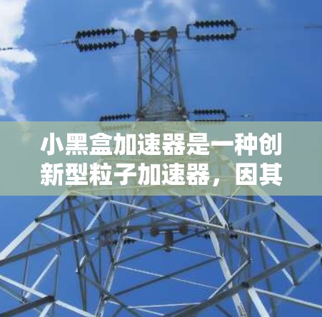 小黑盒加速器是一种创新型粒子加速器,因其紧凑设计和高效性能而备受关注。以下是对小黑盒加速器的一些关键点的总结