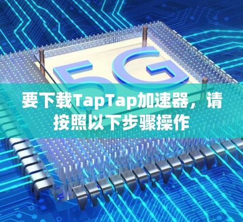 要下载TapTap加速器,请按照以下步骤操作