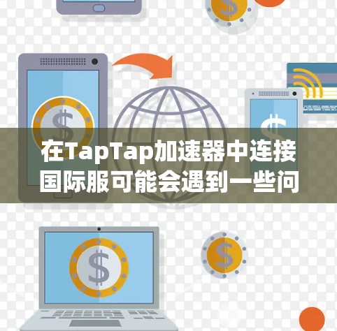 在TapTap加速器中连接国际服可能会遇到一些问题,但通常可以通过以下步骤解决 在TapTap加速器中连接国际服可能会遇到一些问题,但通常可以通过以下步骤解决