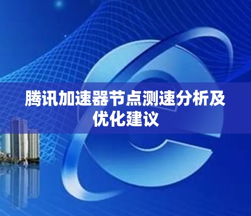 腾讯加速器<strong>节点测速</strong>分析及优化建议
