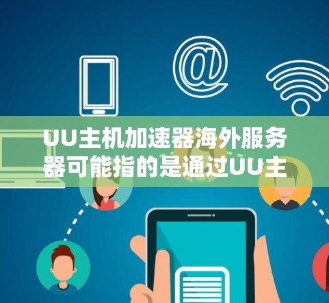 UU主机加速器海外服务器可能指的是通过UU主机提供的网络加速解决方案,用于在海外地区部署服务器,以优化数据传输和内容分发的性能。以下是一些可能相关的信息和建议 UU主机加速器海外服务器可能指的是通过UU主机提供的网络加速解决方案,用于在海外地区部署服务器,以优化数据传输和内容分发的性能。以下是一些可能相关的信息和建议