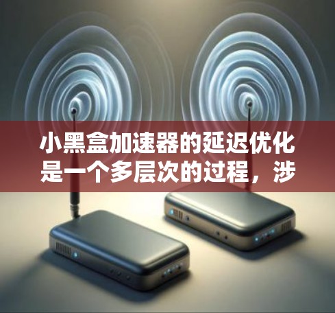 小黑盒加速器的延迟优化是一个多层次的过程，涉及硬件设计、软件优化和模型调整等多个方面。以下是对延迟优化的详细分析和总结