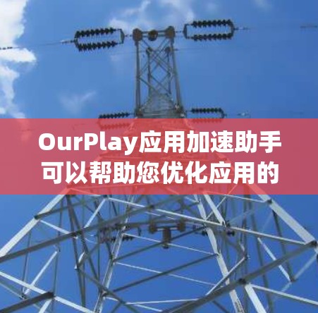 OurPlay应用加速助手可以帮助您优化应用的性能,提升运行速度。以下是一些可能的解决方案和建议