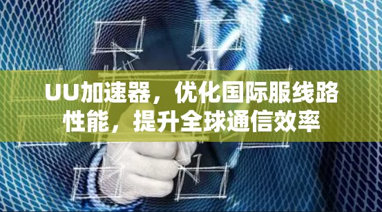 UU加速器,优化国际服线路性能,提升全球通信效率