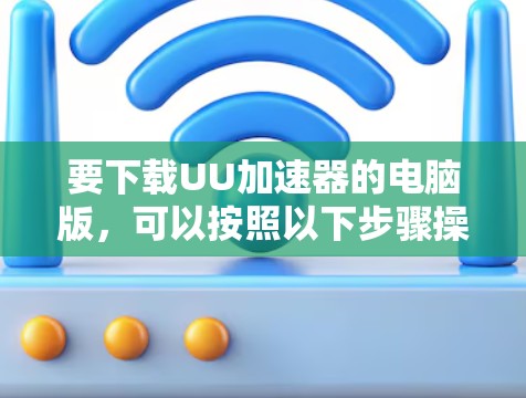 要下载UU加速器的电脑版,可以按照以下步骤操作