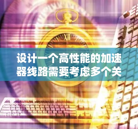 设计一个高性能的加速器线路需要考虑多个关键因素,以确保系统能够高效地处理数据,适应不同应用场景的需求。以下是一个详细的步骤指南 设计一个高性能的加速器线路需要考虑多个关键因素,以确保系统能够高效地处理数据,适应不同应用场景的需求。以下是一个详细的步骤指南