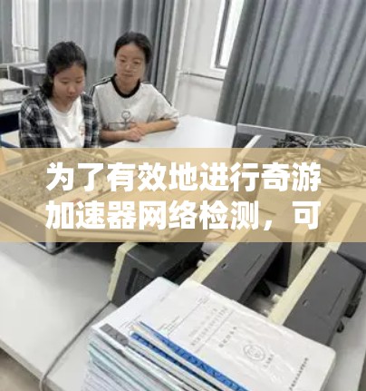 为了有效地进行奇游加速器网络检测，可以按照以下步骤进行
