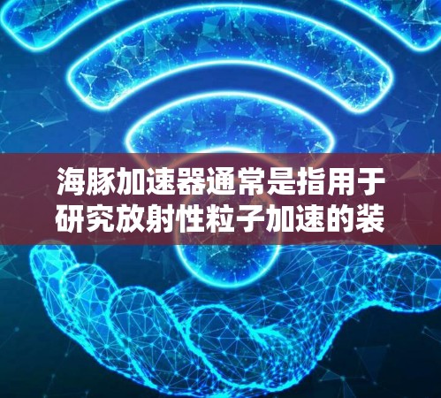 海豚加速器通常是指用于研究放射性粒子加速的装置,常用于高能物理和核物理实验。国际服连接可能是指与国际实验室或加速器网络的连接,用于数据共享、合作研究或实验互联