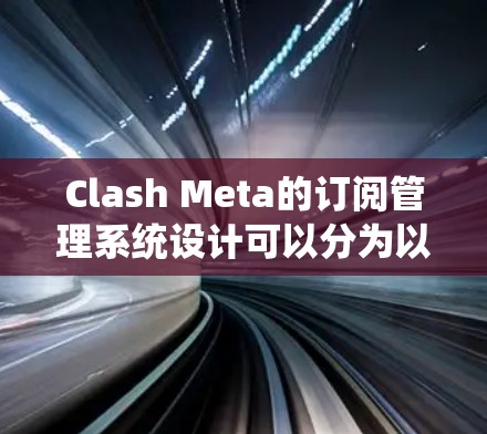 Clash Meta的订阅管理系统设计可以分为以下几个关键部分，每个部分都需要详细规划和实现
