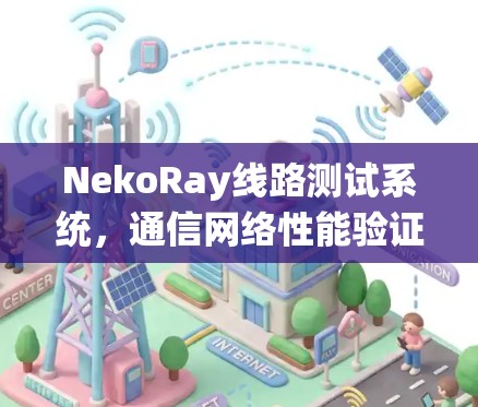 NekoRay线路测试系统,通信网络性能验证与诊断