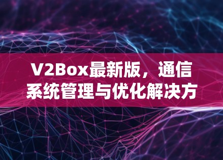 V2Box最新版,通信系统管理与优化解决方案