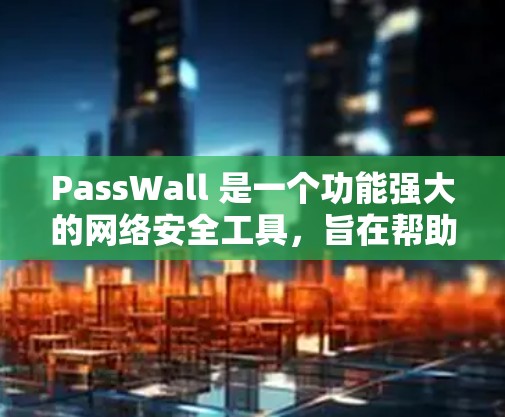 PassWall 是一个功能强大的网络安全工具，旨在帮助用户更好地管理和保护网络安全。以下是 PassWall 的一些主要功能和使用方法