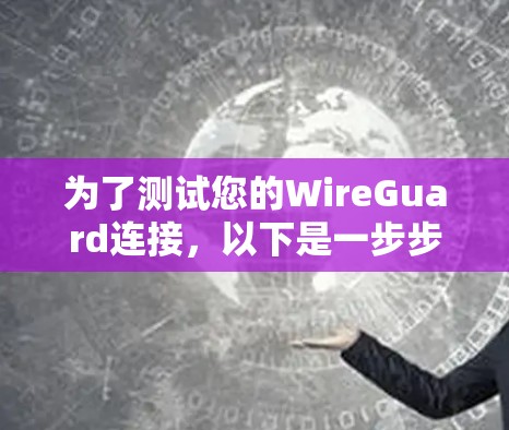 为了测试您的WireGuard连接，以下是一步步的指南，确保每个方面都得到覆盖