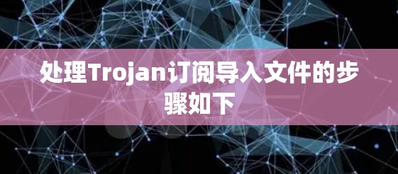 处理Trojan订阅导入文件的步骤如下