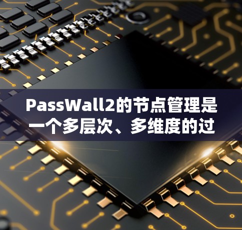 PassWall2的节点管理是一个多层次、多维度的过程,涉及多个关键节点和协同工作流程。以下是对PassWall2节点管理的详细分步解释