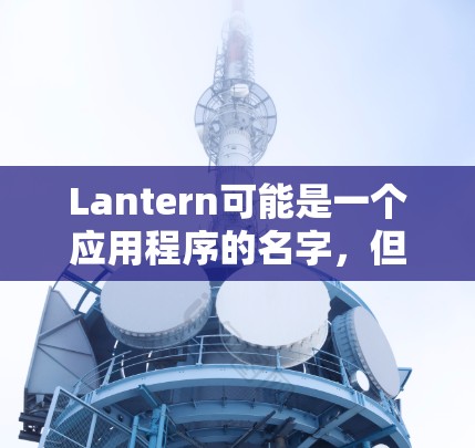 Lantern可能是一个应用程序的名字,但具体是指哪个软件需要更多信息。您可以提供更多关于这个软件的细节,以便我能更好地帮助您