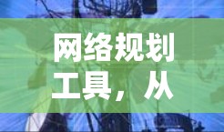 网络规划工具,从概述到应用实践