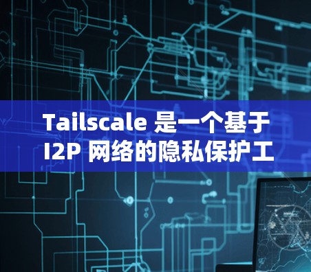 Tailscale 是一个基于 I2P 网络的隐私保护工具,可以帮助用户保护隐私、匿名化通信和加密文件传输。以下是使用 Tailscale 的基本方法