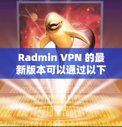 Radmin VPN 的最新版本可以通过以下步骤获取 Radmin VPN 的最新版本可以通过以下步骤获取