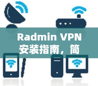 Radmin VPN安装指南,简单易懂的设置步骤