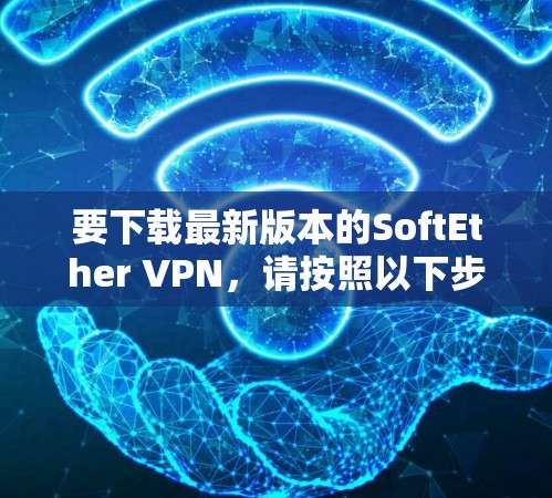 要下载最新版本的SoftEther VPN,请按照以下步骤操作