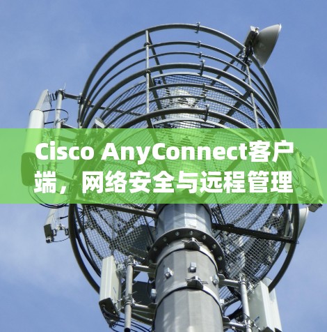 Cisco AnyConnect客户端,网络安全与远程管理的高效解决方案