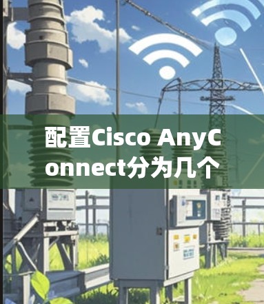 配置Cisco AnyConnect分为几个步骤,适合新手逐步完成