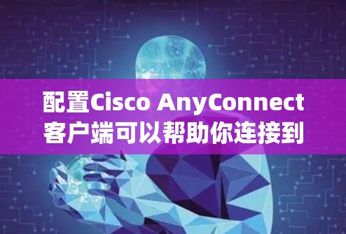 配置Cisco AnyConnect客户端可以帮助你连接到公司的虚拟专用网络(VPN)以下是一个详细的步骤指南