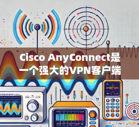 Cisco AnyConnect是一个强大的VPN客户端,用于连接到公司网络,提供安全的远程访问。以下是分步骤的指导,帮助您顺利设置和使用Cisco AnyConnect