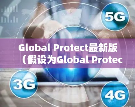 Global Protect最新版(假设为Global Protect X.Y.Z)在多个方面进行了优化和增强,具体如下