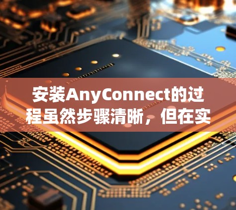 安装AnyConnect的过程虽然步骤清晰,但在实际操作中可能会遇到一些问题或需要特别注意的地方。以下是详细的安装步骤和操作注意事项