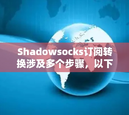 Shadowsocks订阅转换涉及多个步骤,以下是详细的指导