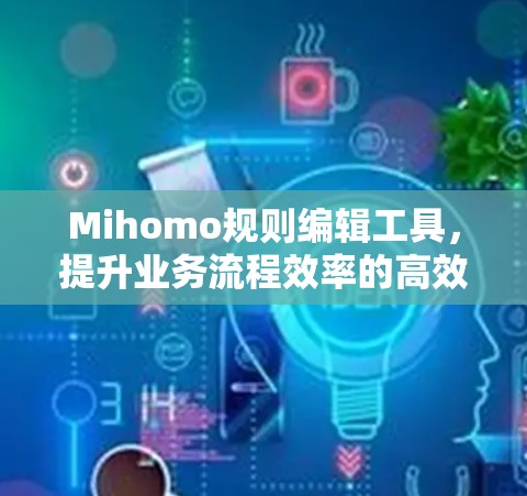 Mihomo规则编辑工具,提升业务流程效率的高效解决方案