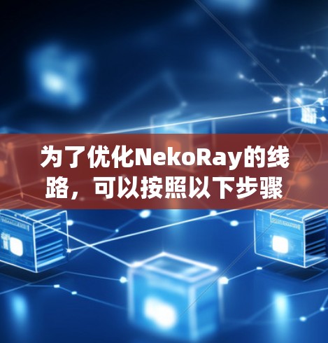 为了优化NekoRay的线路,可以按照以下步骤进行