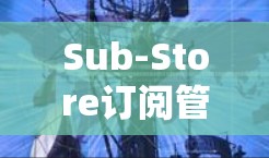 Sub-Store订阅管理,提升服务效率与用户体验