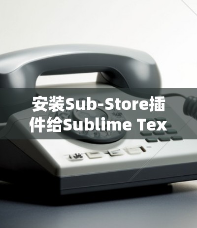 安装Sub-Store插件给Sublime Text带来更多功能和便利。以下是详细的安装步骤