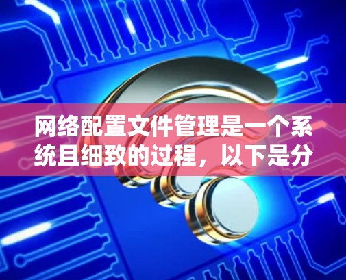 网络配置文件管理是一个系统且细致的过程,以下是分步骤的指南,帮助您有效地管理网络配置文件