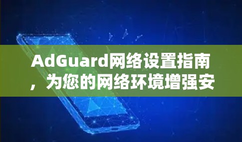 AdGuard网络设置指南,为您的网络环境增强安全与隐私保护