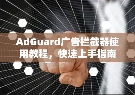 AdGuard广告拦截器使用教程,快速上手指南