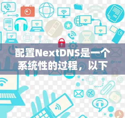 配置NextDNS是一个系统性的过程,以下是详细的步骤指南 配置NextDNS是一个系统性的过程,以下是详细的步骤指南