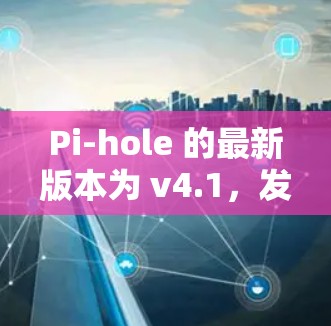 Pi-hole 的最新版本为 v4.1,发布于2023年12月。以下是该版本的主要更新和改进
