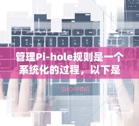 管理Pi-hole规则是一个系统化的过程,以下是分步指南 管理Pi-hole规则是一个系统化的过程,以下是分步指南