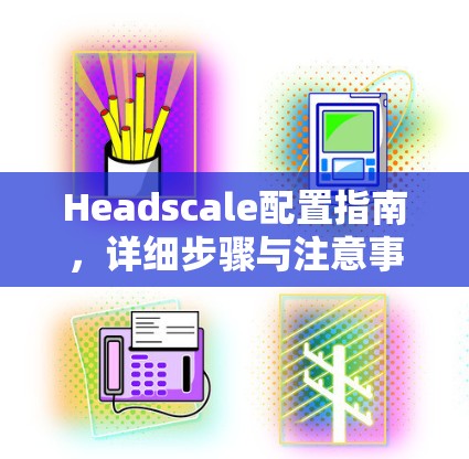 Headscale配置指南,详细步骤与注意事项