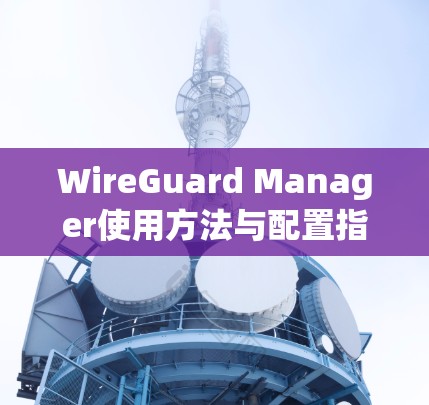 WireGuard Manager使用方法与配置指南 WireGuard Manager使用方法与配置指南