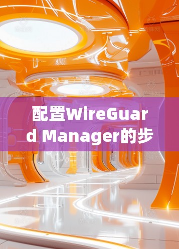 配置WireGuard Manager的步骤如下 配置WireGuard Manager的步骤如下