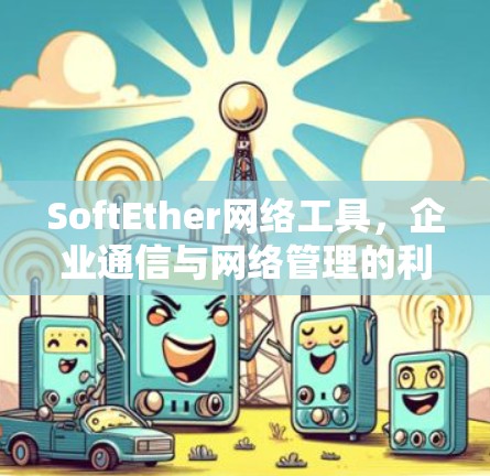 SoftEther网络工具,企业通信与网络管理的利器