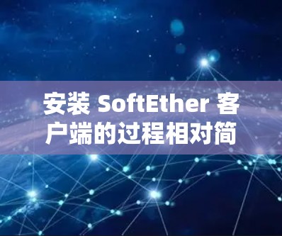 安装 SoftEther 客户端的过程相对简单,但请仔细按照以下步骤操作,以确保顺利完成。以下是分步骤的安装指南