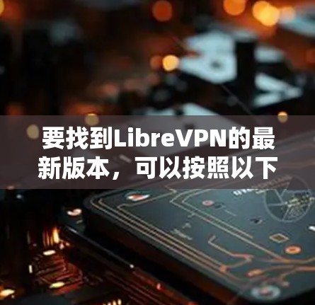 要找到LibreVPN的最新版本,可以按照以下步骤操作
