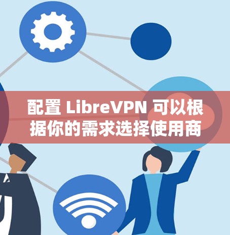 配置 LibreVPN 可以根据你的需求选择使用商业服务或自建服务器。以下是两种情况的详细步骤