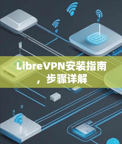LibreVPN安装指南,步骤详解